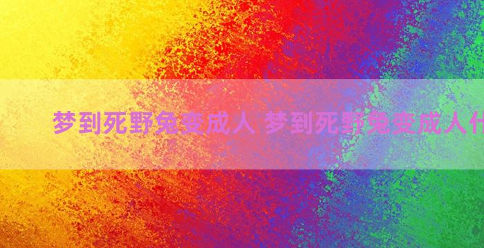 梦到死野兔变成人 梦到死野兔变成人什么意思